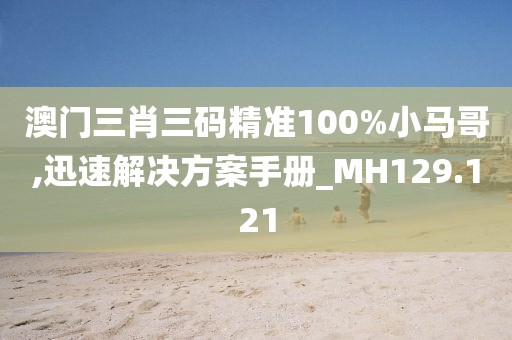 澳门三肖三码精准100%小马哥,迅速解决方案手册_MH129.121