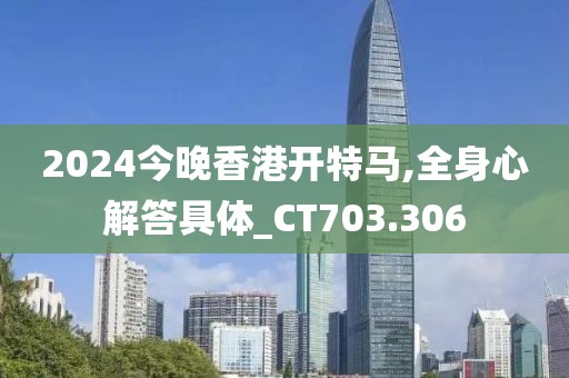 2024今晚香港开特马,全身心解答具体_CT703.306