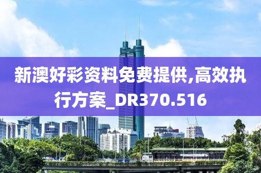 新澳好彩资料免费提供,高效执行方案_DR370.516