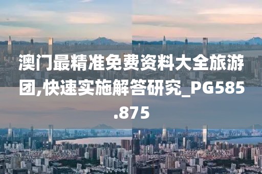 澳门最精准免费资料大全旅游团,快速实施解答研究_PG585.875