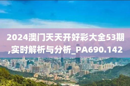2024澳门天天开好彩大全53期,实时解析与分析_PA690.142