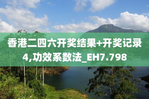 香港二四六开奖结果+开奖记录4,功效系数法_EH7.798