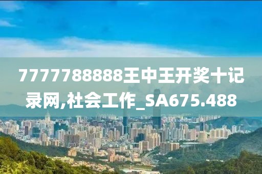 7777788888王中王开奖十记录网,社会工作_SA675.488