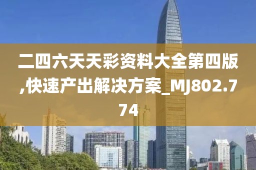 二四六天天彩资料大全第四版,快速产出解决方案_MJ802.774