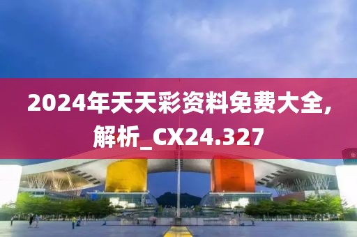 2024年天天彩资料免费大全,解析_CX24.327