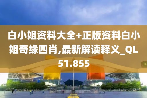 白小姐资料大全+正版资料白小姐奇缘四肖,最新解读释义_QL51.855