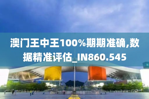澳门王中王100%期期准确,数据精准评估_IN860.545