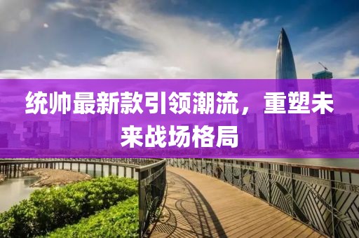 统帅最新款引领潮流，重塑未来战场格局
