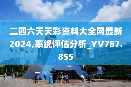 二四六天天彩资料大全网最新2024,系统评估分析_YV787.855