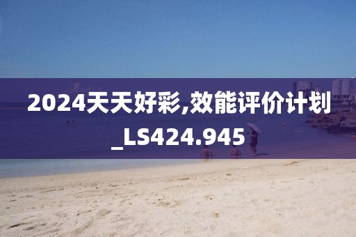 2024天天好彩,效能评价计划_LS424.945
