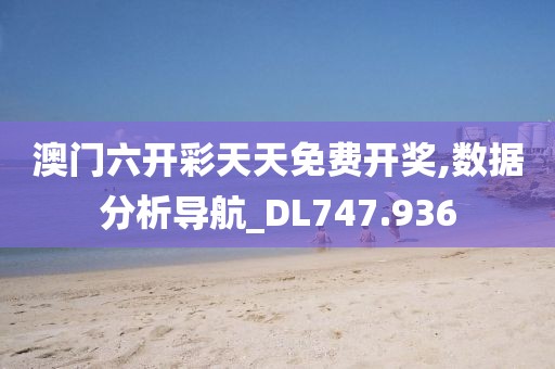 澳门六开彩天天免费开奖,数据分析导航_DL747.936