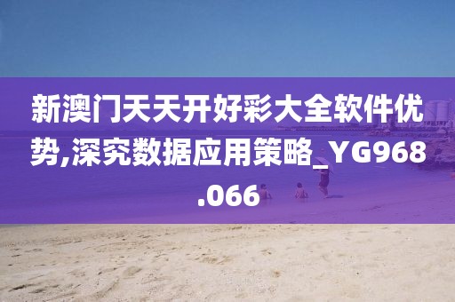 新澳门天天开好彩大全软件优势,深究数据应用策略_YG968.066