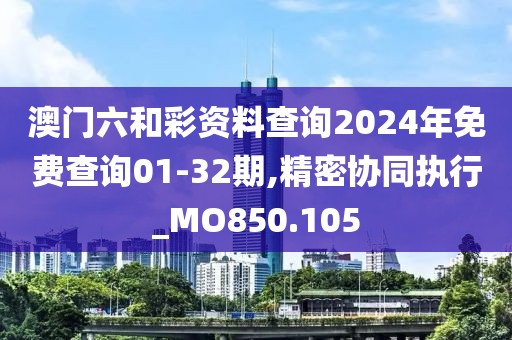 澳门六和彩资料查询2024年免费查询01-32期,精密协同执行_MO850.105