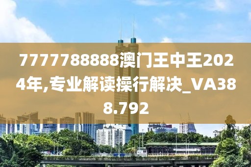 7777788888澳门王中王2024年,专业解读操行解决_VA388.792