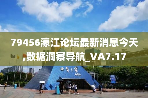 79456濠江论坛最新消息今天,数据洞察导航_VA7.17