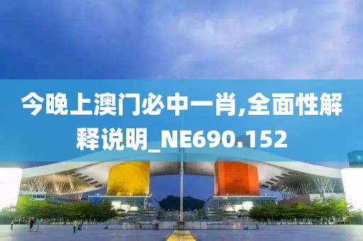 今晚上澳门必中一肖,全面性解释说明_NE690.152