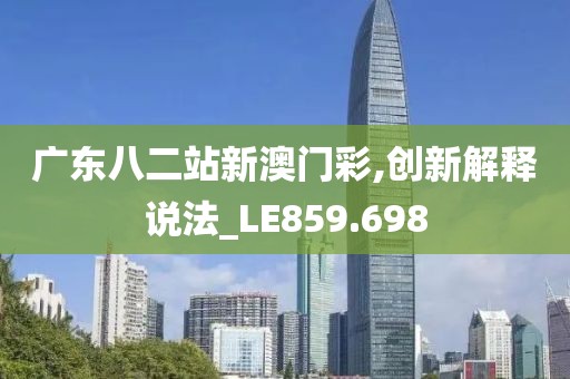 广东八二站新澳门彩,创新解释说法_LE859.698