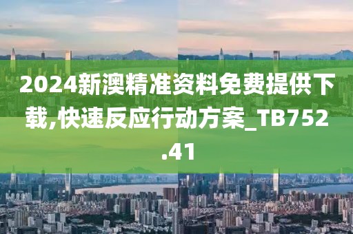 2024新澳精准资料免费提供下载,快速反应行动方案_TB752.41
