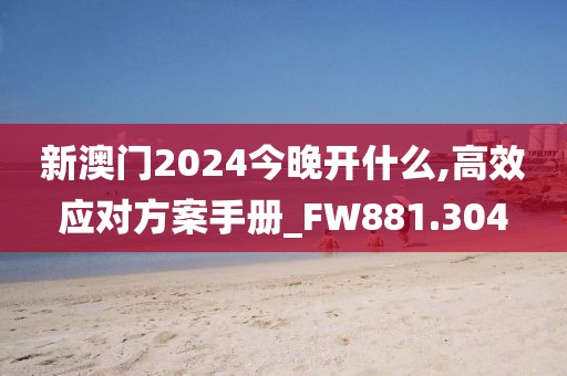 新澳门2024今晚开什么,高效应对方案手册_FW881.304