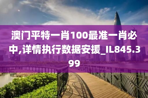 澳门平特一肖100最准一肖必中,详情执行数据安援_IL845.399
