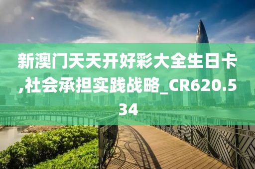 新澳门天天开好彩大全生日卡,社会承担实践战略_CR620.534