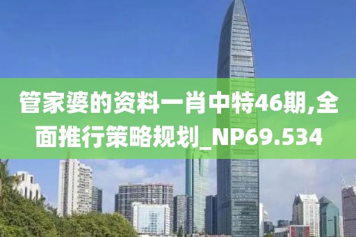管家婆的资料一肖中特46期,全面推行策略规划_NP69.534