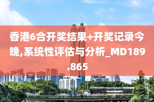 香港6合开奖结果+开奖记录今晚,系统性评估与分析_MD189.865