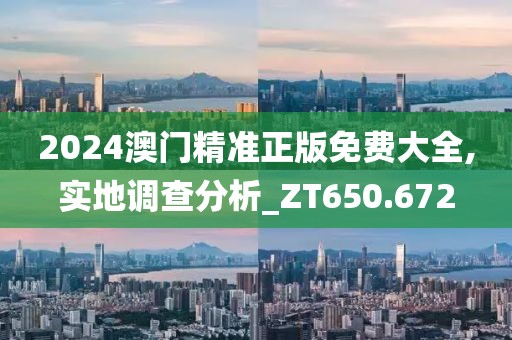 2024澳门精准正版免费大全,实地调查分析_ZT650.672