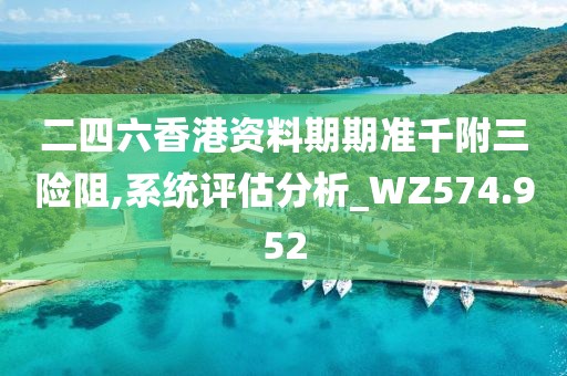 二四六香港资料期期准千附三险阻,系统评估分析_WZ574.952
