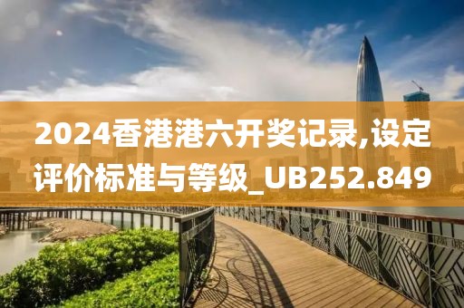 2024香港港六开奖记录,设定评价标准与等级_UB252.849