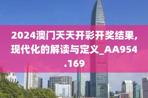 2024澳门天天开彩开奖结果,现代化的解读与定义_AA954.169