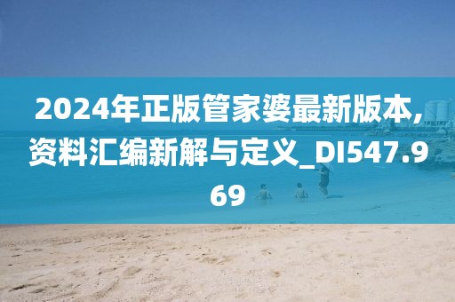 2024年正版管家婆最新版本,资料汇编新解与定义_DI547.969