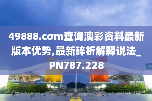 49888.cσm查询澳彩资料最新版本优势,最新碎析解释说法_PN787.228