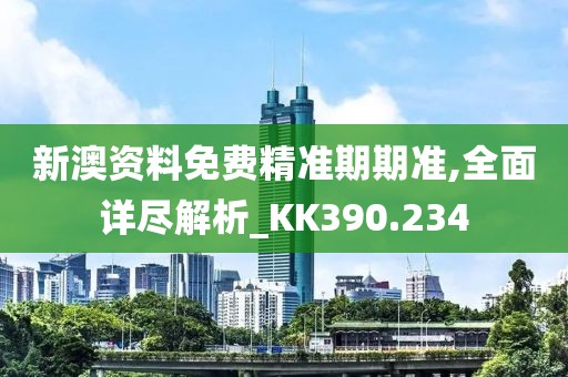 新澳资料免费精准期期准,全面详尽解析_KK390.234