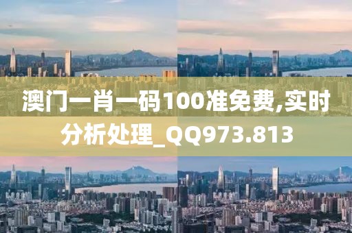 澳门一肖一码100准免费,实时分析处理_QQ973.813