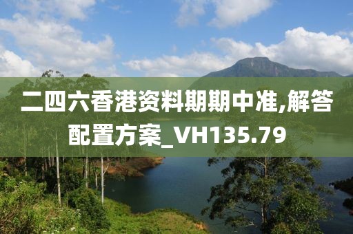 二四六香港资料期期中准,解答配置方案_VH135.79