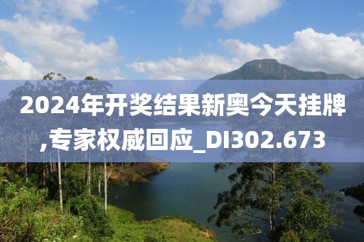 2024年开奖结果新奥今天挂牌,专家权威回应_DI302.673