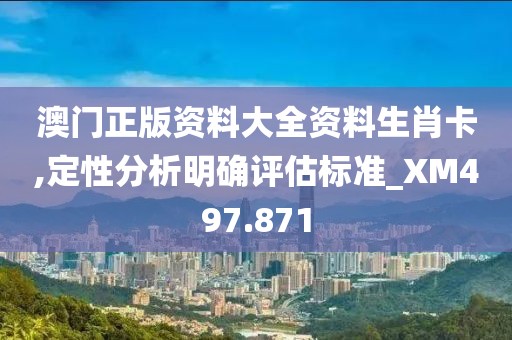 澳门正版资料大全资料生肖卡,定性分析明确评估标准_XM497.871