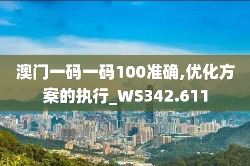 澳门一码一码100准确,优化方案的执行_WS342.611