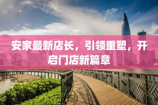 安家最新店长，引领重塑，开启门店新篇章