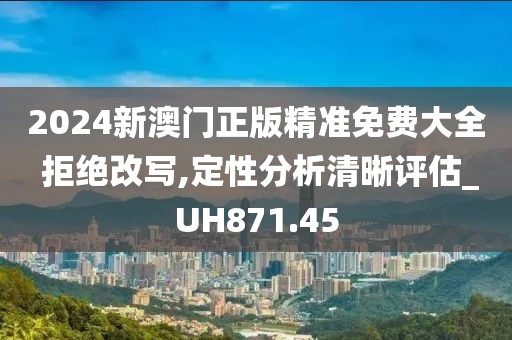 2024新澳门正版精准免费大全 拒绝改写,定性分析清晰评估_UH871.45