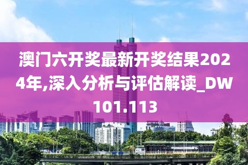 澳门六开奖最新开奖结果2024年,深入分析与评估解读_DW101.113