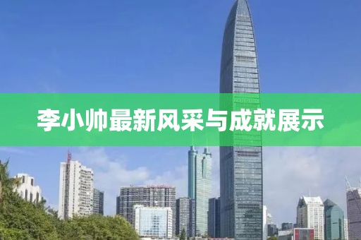 李小帅最新风采与成就展示