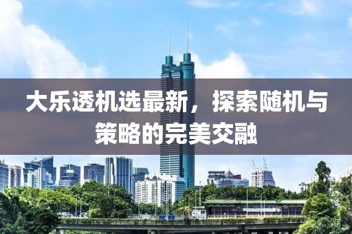 大乐透机选最新，探索随机与策略的完美交融