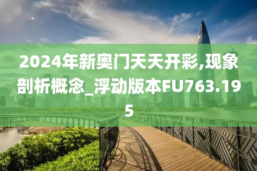2024年新奥门天天开彩,现象剖析概念_浮动版本FU763.195
