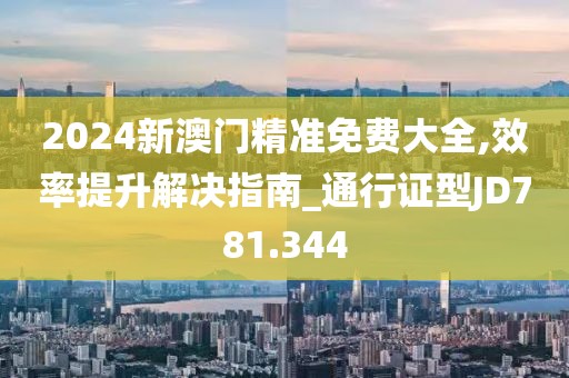 2024新澳门精准免费大全,效率提升解决指南_通行证型JD781.344