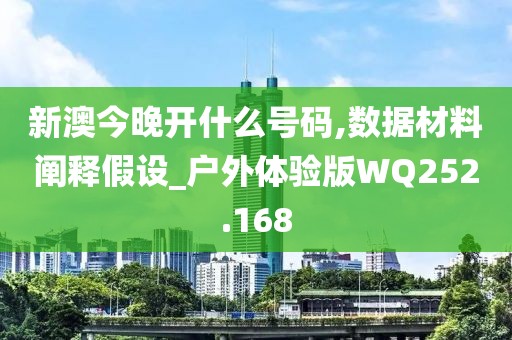 新澳今晚开什么号码,数据材料阐释假设_户外体验版WQ252.168