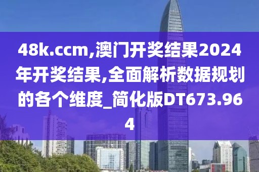 48k.ccm,澳门开奖结果2024年开奖结果,全面解析数据规划的各个维度_简化版DT673.964