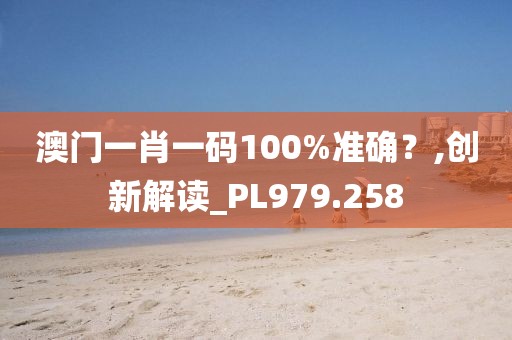 澳门一肖一码100%准确？,创新解读_PL979.258