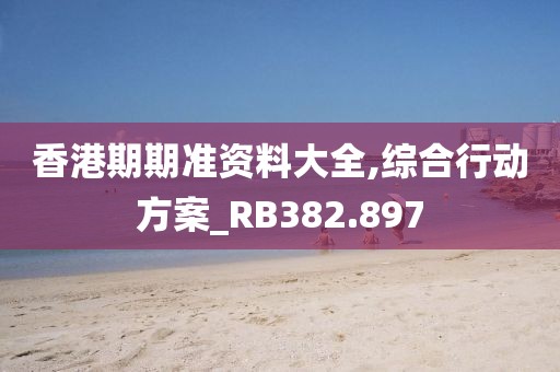 香港期期准资料大全,综合行动方案_RB382.897